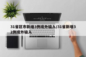 31省区市新增3例境外输入/31省新增32例境外输入