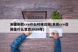 本田新款crv什么时候召回(本田crv召回是什么意思2020年)