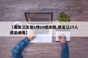 【黑龙江出现1传10感染链,黑龙江15人感染病毒】