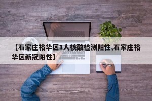 【石家庄裕华区1人核酸检测阳性,石家庄裕华区新冠阳性】