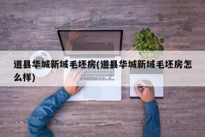 道县华城新域毛坯房(道县华城新域毛坯房怎么样)