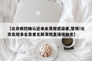【北京疾控确认近来未发现感染者,警惕!北京出现多名患者无新发地直接接触史】