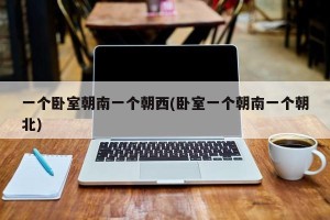 一个卧室朝南一个朝西(卧室一个朝南一个朝北)
