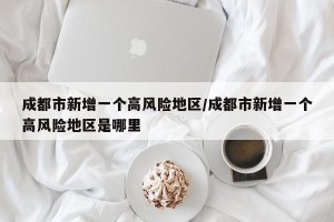 成都市新增一个高风险地区/成都市新增一个高风险地区是哪里