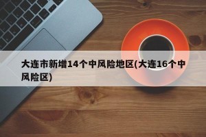 大连市新增14个中风险地区(大连16个中风险区)