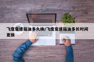 飞度变速箱油多久换/飞度变速箱油多长时间更换