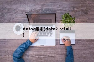 dota2集市(dota2 retail)