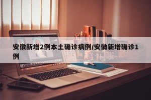 安徽新增2例本土确诊病例/安徽新增确诊1例