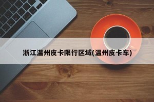 浙江温州皮卡限行区域(温州皮卡车)