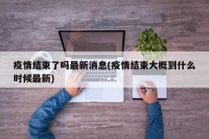 疫情结束了吗最新消息(疫情结束大概到什么时候最新)