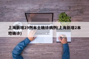 上海新增29例本土确诊病例(上海新增2本地确诊)