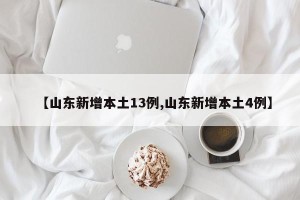 【山东新增本土13例,山东新增本土4例】