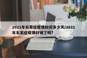 2021年石家庄疫情封闭多少天/2021年石家庄疫情封城了吗?