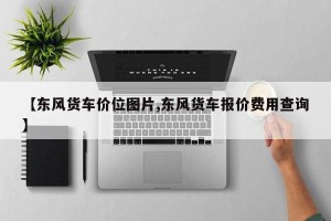 【东风货车价位图片,东风货车报价费用查询】