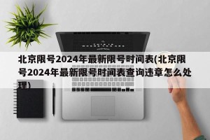 北京限号2024年最新限号时间表(北京限号2024年最新限号时间表查询违章怎么处理)