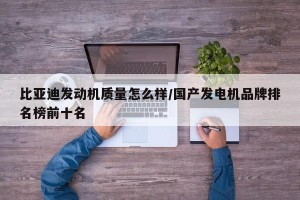 比亚迪发动机质量怎么样/国产发电机品牌排名榜前十名