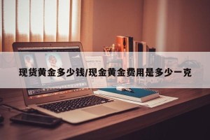 现货黄金多少钱/现金黄金费用是多少一克