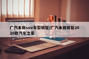广汽本田suv车型缤智/广汽本田缤智2020款汽车之家