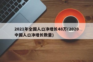 2021年全国人口净增长48万(2020中国人口净增长数量)