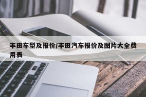 丰田车型及报价/丰田汽车报价及图片大全费用表
