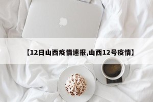【12日山西疫情速报,山西12号疫情】