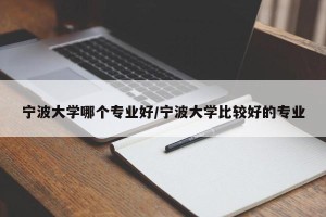 宁波大学哪个专业好/宁波大学比较好的专业