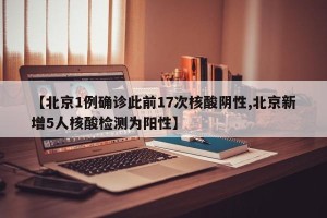 【北京1例确诊此前17次核酸阴性,北京新增5人核酸检测为阳性】