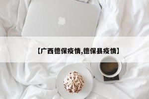 【广西德保疫情,德保县疫情】