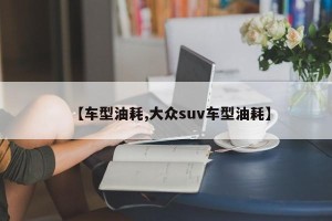 【车型油耗,大众suv车型油耗】