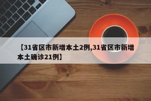 【31省区市新增本土2例,31省区市新增本土确诊21例】