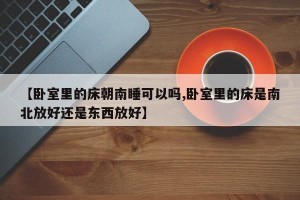 【卧室里的床朝南睡可以吗,卧室里的床是南北放好还是东西放好】
