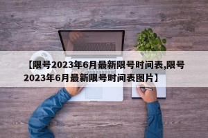 【限号2023年6月最新限号时间表,限号2023年6月最新限号时间表图片】