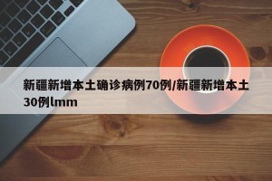 新疆新增本土确诊病例70例/新疆新增本土30例lmm