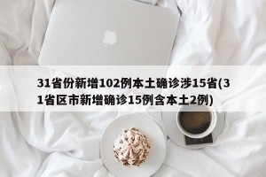 31省份新增102例本土确诊涉15省(31省区市新增确诊15例含本土2例)