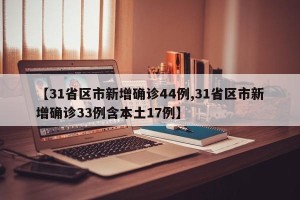 【31省区市新增确诊44例,31省区市新增确诊33例含本土17例】