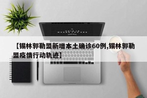 【锡林郭勒盟新增本土确诊60例,锡林郭勒盟疫情行动轨迹】