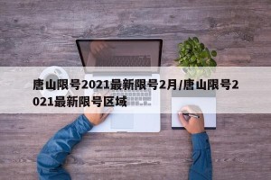 唐山限号2021最新限号2月/唐山限号2021最新限号区域