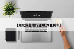 【湖北货船限行通知,湖北货车】