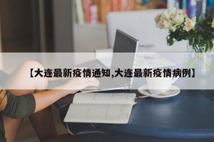 【大连最新疫情通知,大连最新疫情病例】