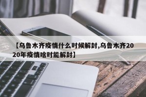 【乌鲁木齐疫情什么时候解封,乌鲁木齐2020年疫情啥时能解封】