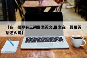 【在一楼那有三间卧室英文,卧室在一楼用英语怎么说】