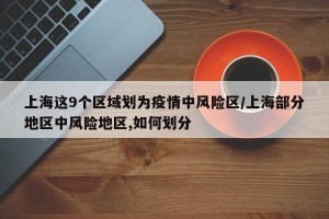 上海这9个区域划为疫情中风险区/上海部分地区中风险地区,如何划分
