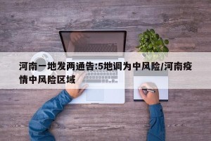 河南一地发两通告:5地调为中风险/河南疫情中风险区域