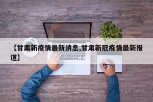 【甘肃新疫情最新消息,甘肃新冠疫情最新报道】