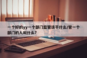 一个好的yy一个部门监管该干什么/管一个部门的人叫什么?