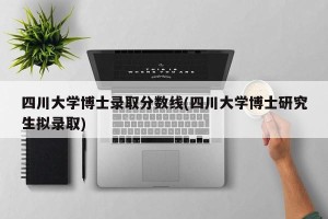 四川大学博士录取分数线(四川大学博士研究生拟录取)