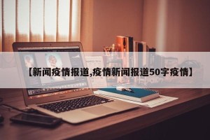 【新闻疫情报道,疫情新闻报道50字疫情】