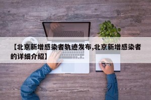 【北京新增感染者轨迹发布,北京新增感染者的详细介绍】