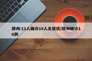 郑州:11人确诊16人无症状/郑州确诊16例