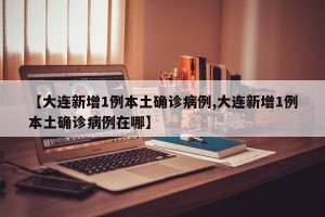 【大连新增1例本土确诊病例,大连新增1例本土确诊病例在哪】
